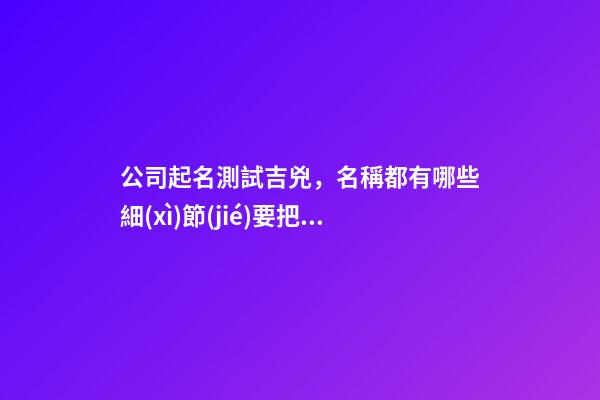 公司起名測試吉兇，名稱都有哪些細(xì)節(jié)要把握？
