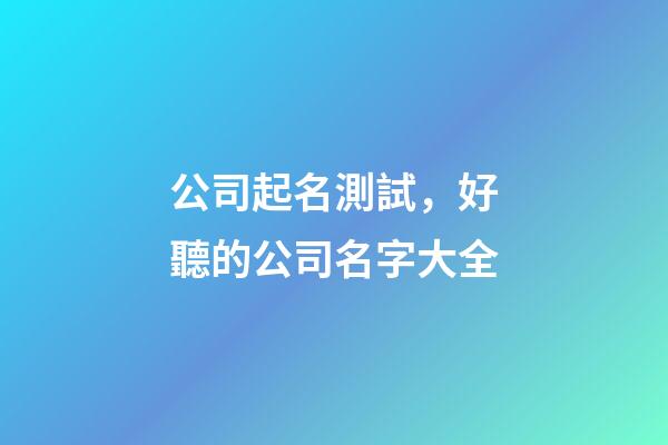 公司起名測試，好聽的公司名字大全-第1張-公司起名-玄機派