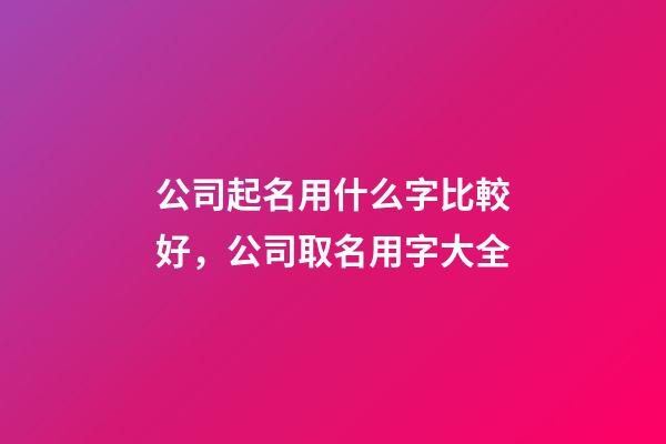 公司起名用什么字比較好，公司取名用字大全