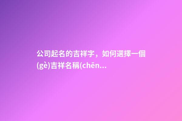 公司起名的吉祥字，如何選擇一個(gè)吉祥名稱(chēng)？-第1張-公司起名-玄機(jī)派