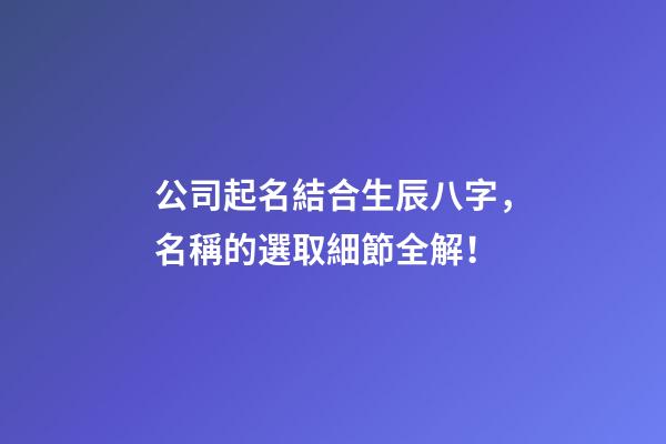 公司起名結合生辰八字，名稱的選取細節全解！