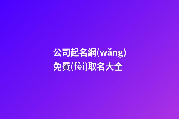 公司起名網(wǎng)免費(fèi)取名大全