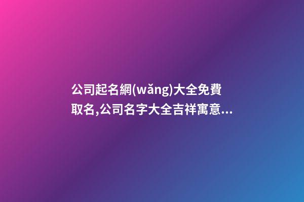 公司起名網(wǎng)大全免費取名,公司名字大全吉祥寓意好的字-第1張-公司起名-玄機派