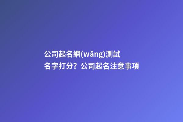 公司起名網(wǎng)測試名字打分？公司起名注意事項-第1張-公司起名-玄機派