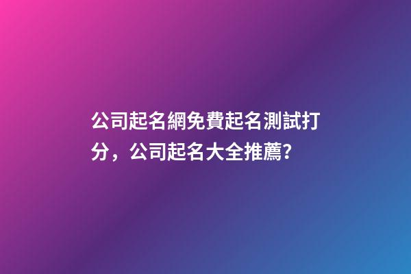 公司起名網免費起名測試打分，公司起名大全推薦？-第1張-公司起名-玄機派