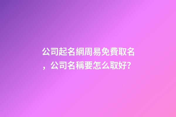 公司起名網周易免費取名，公司名稱要怎么取好？