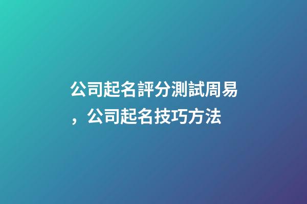 公司起名評分測試周易，公司起名技巧方法-第1張-公司起名-玄機派