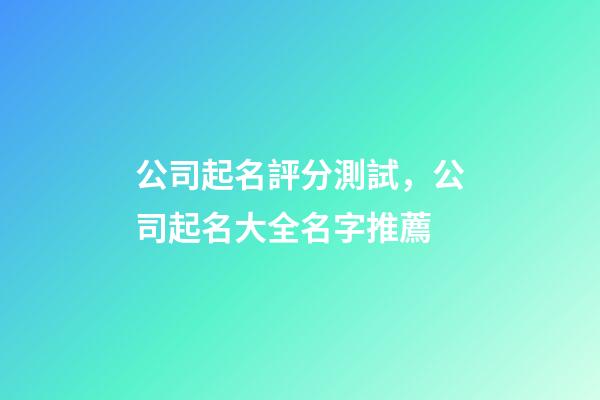公司起名評分測試，公司起名大全名字推薦-第1張-公司起名-玄機派
