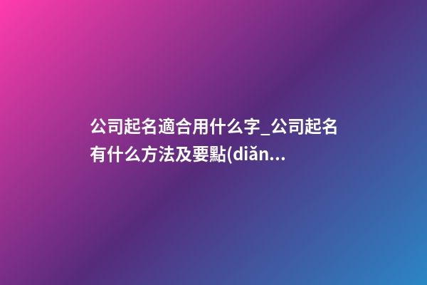 公司起名適合用什么字_公司起名有什么方法及要點(diǎn)-第1張-公司起名-玄機(jī)派
