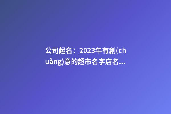 公司起名：2023年有創(chuàng)意的超市名字店名大全-第1張-店鋪起名-玄機(jī)派