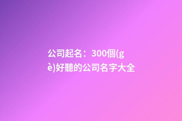 公司起名：300個(gè)好聽的公司名字大全-第1張-公司起名-玄機(jī)派