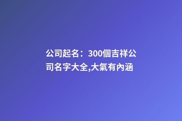 公司起名：300個吉祥公司名字大全,大氣有內涵-第1張-公司起名-玄機派