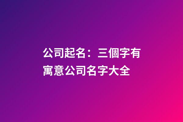 公司起名：三個字有寓意公司名字大全-第1張-公司起名-玄機派
