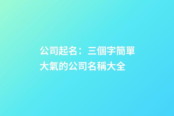 公司起名：三個字簡單大氣的公司名稱大全-第1張-公司起名-玄機派