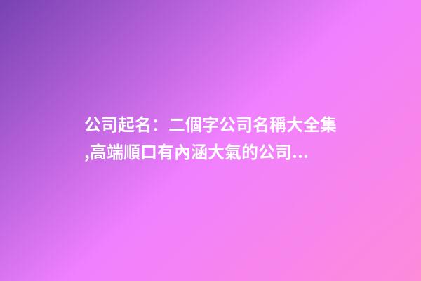 公司起名：二個字公司名稱大全集,高端順口有內涵大氣的公司名字-第1張-公司起名-玄機派