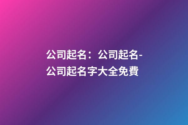 公司起名：公司起名-公司起名字大全免費-第1張-公司起名-玄機派