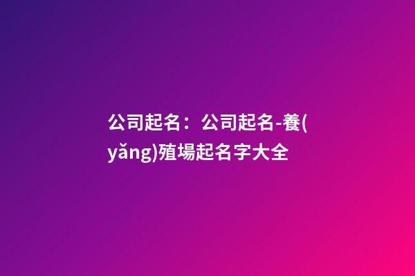 公司起名：公司起名-養(yǎng)殖場起名字大全-第1張-公司起名-玄機派