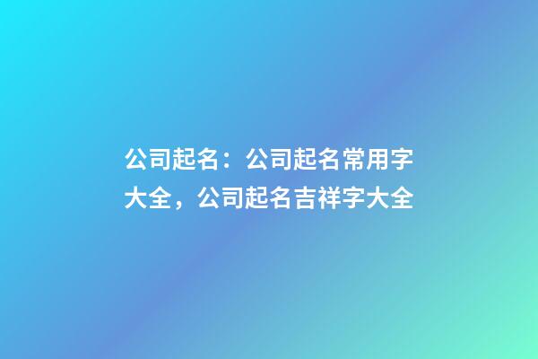 公司起名：公司起名常用字大全，公司起名吉祥字大全-第1張-公司起名-玄機派
