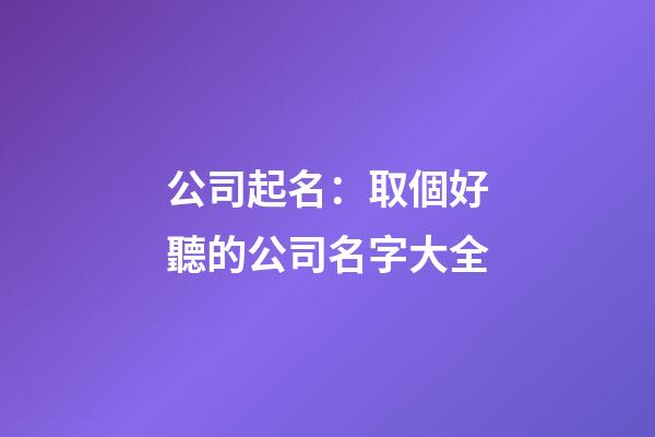公司起名：取個好聽的公司名字大全-第1張-公司起名-玄機派