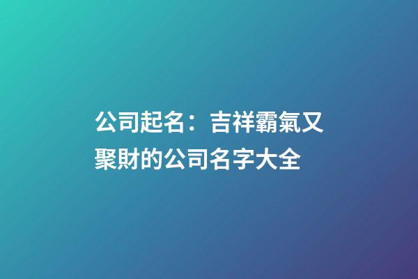 公司起名：吉祥霸氣又聚財的公司名字大全-第1張-公司起名-玄機派