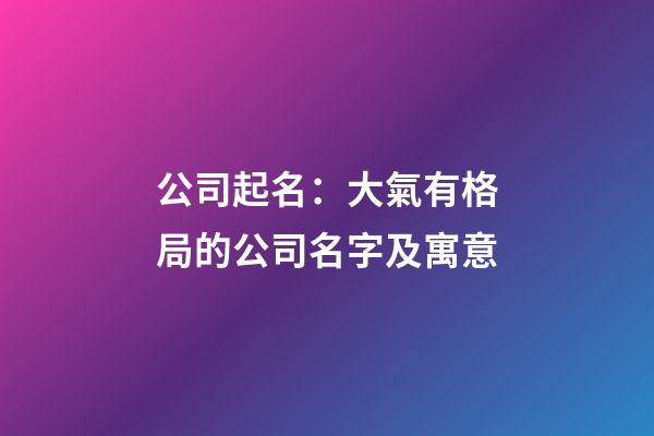公司起名：大氣有格局的公司名字及寓意-第1張-公司起名-玄機派