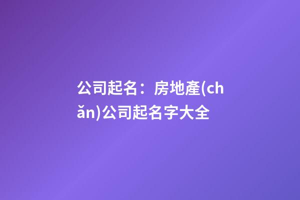 公司起名：房地產(chǎn)公司起名字大全-第1張-公司起名-玄機(jī)派