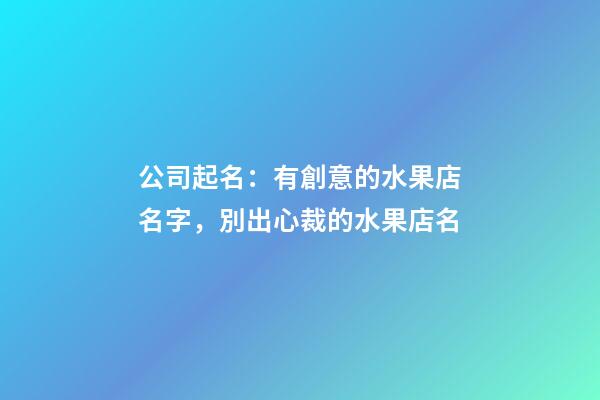 公司起名：有創意的水果店名字，別出心裁的水果店名