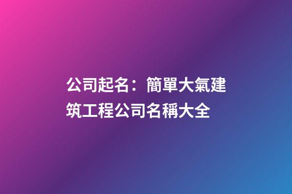 公司起名：簡單大氣建筑工程公司名稱大全-第1張-公司起名-玄機派