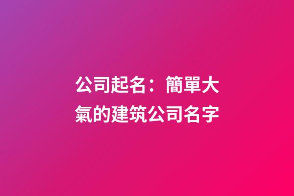 公司起名：簡單大氣的建筑公司名字-第1張-公司起名-玄機派