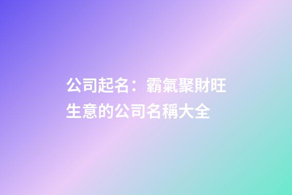 公司起名：霸氣聚財旺生意的公司名稱大全-第1張-公司起名-玄機派