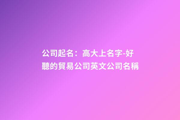 公司起名：高大上名字-好聽的貿易公司英文公司名稱-第1張-公司起名-玄機派