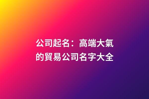 公司起名：高端大氣的貿易公司名字大全-第1張-公司起名-玄機派