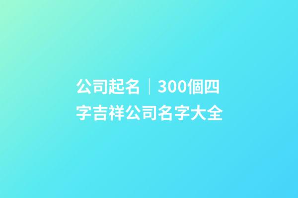 公司起名｜300個四字吉祥公司名字大全-第1張-公司起名-玄機派