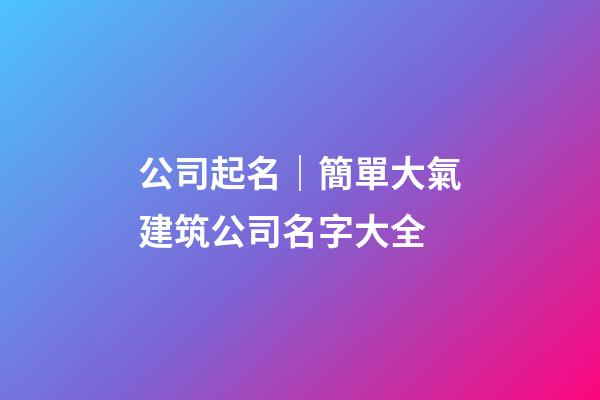 公司起名｜簡單大氣建筑公司名字大全-第1張-公司起名-玄機派