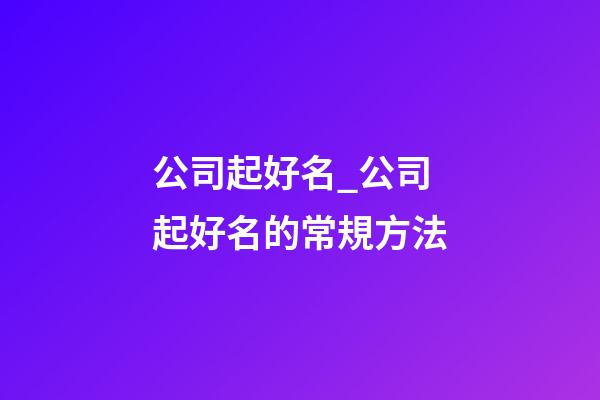 公司起好名_公司起好名的常規方法-第1張-公司起名-玄機派