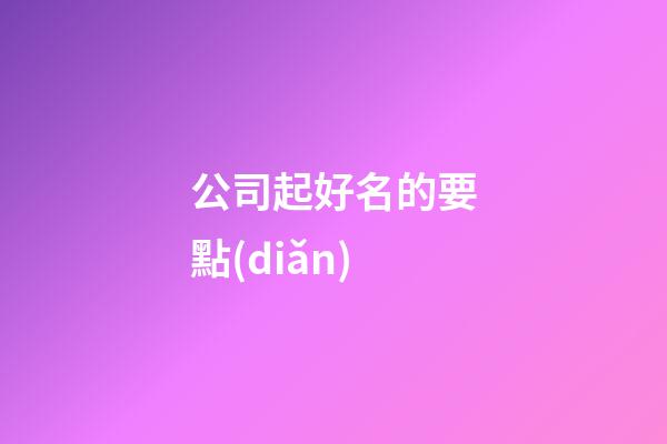 公司起好名的要點(diǎn)-第1張-公司起名-玄機(jī)派