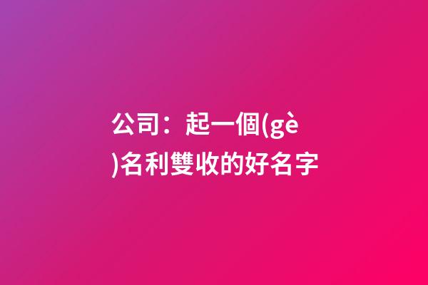 公司：起一個(gè)名利雙收的好名字