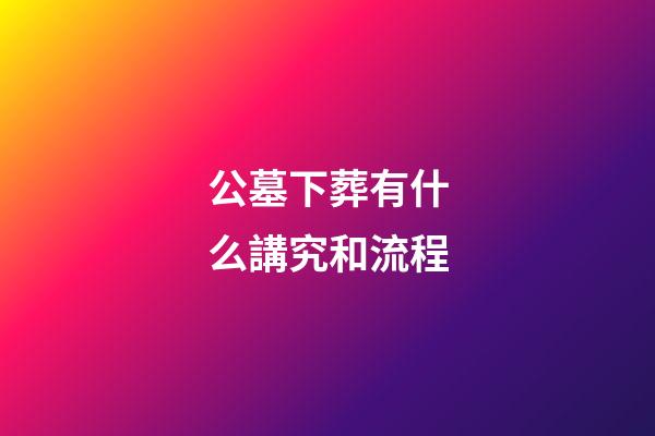 公墓下葬有什么講究和流程