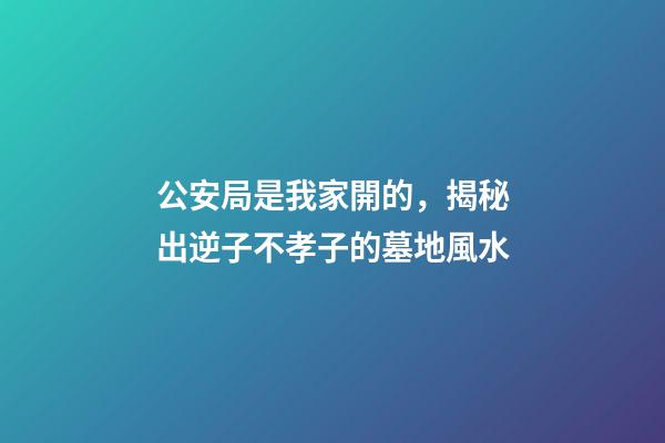 公安局是我家開的，揭秘出逆子不孝子的墓地風水