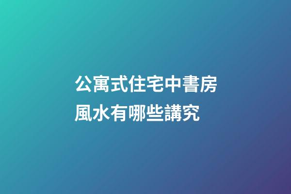 公寓式住宅中書房風水有哪些講究