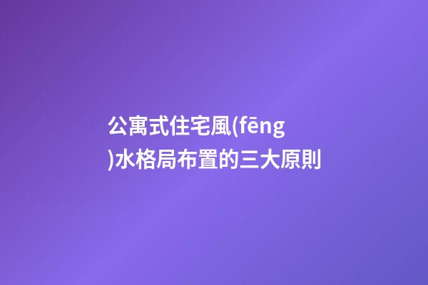 公寓式住宅風(fēng)水格局布置的三大原則