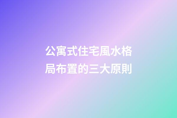 公寓式住宅風水格局布置的三大原則