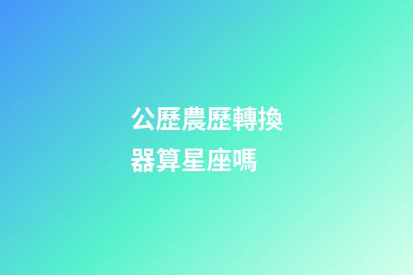 公歷農歷轉換器算星座嗎-第1張-星座運勢-玄機派