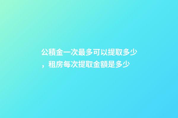公積金一次最多可以提取多少，租房每次提取金額是多少-第1張-觀點-玄機派