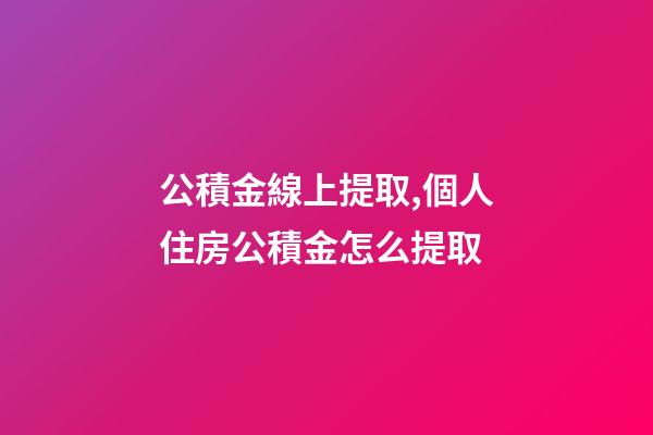 公積金線上提取,個人住房公積金怎么提取-第1張-觀點-玄機派