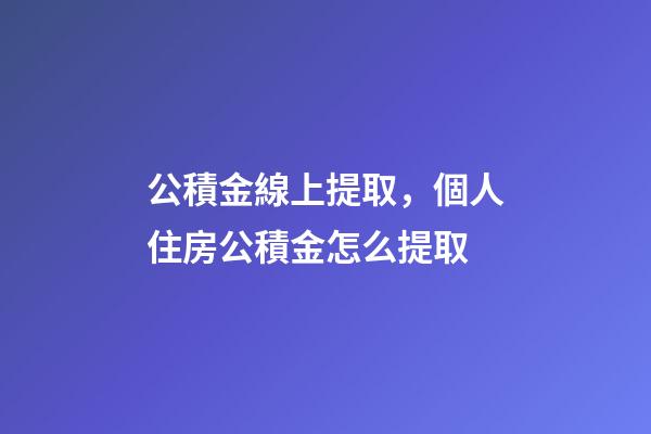 公積金線上提取，個人住房公積金怎么提取-第1張-觀點-玄機派