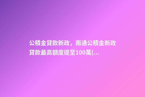 公積金貸款新政，南通公積金新政貸款最高額度提至100萬(wàn)-第1張-觀點(diǎn)-玄機(jī)派