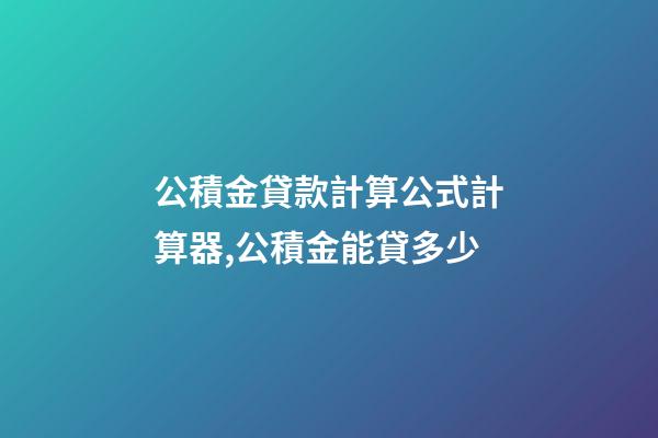 公積金貸款計算公式計算器,公積金能貸多少-第1張-觀點-玄機派