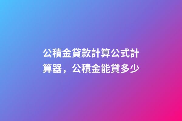 公積金貸款計算公式計算器，公積金能貸多少-第1張-觀點-玄機派
