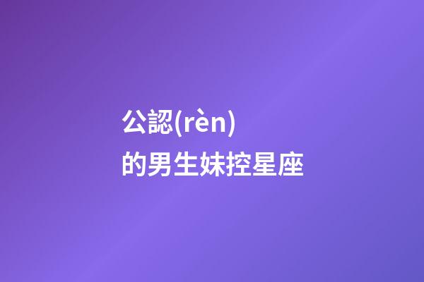 公認(rèn)的男生妹控星座-第1張-星座運(yùn)勢(shì)-玄機(jī)派